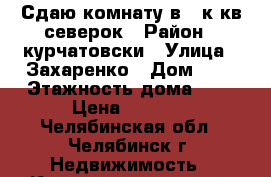 Сдаю комнату в 3 к кв северок › Район ­ курчатовски › Улица ­ Захаренко › Дом ­ 1 › Этажность дома ­ 9 › Цена ­ 6 000 - Челябинская обл., Челябинск г. Недвижимость » Квартиры аренда   . Челябинская обл.,Челябинск г.